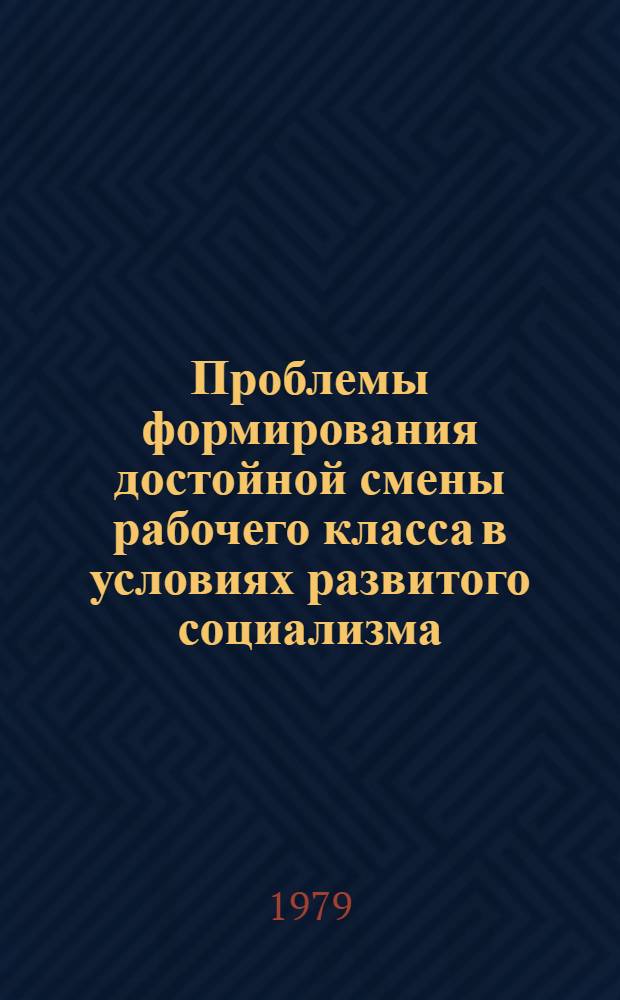 Проблемы формирования достойной смены рабочего класса в условиях развитого социализма : Сб. науч. тр