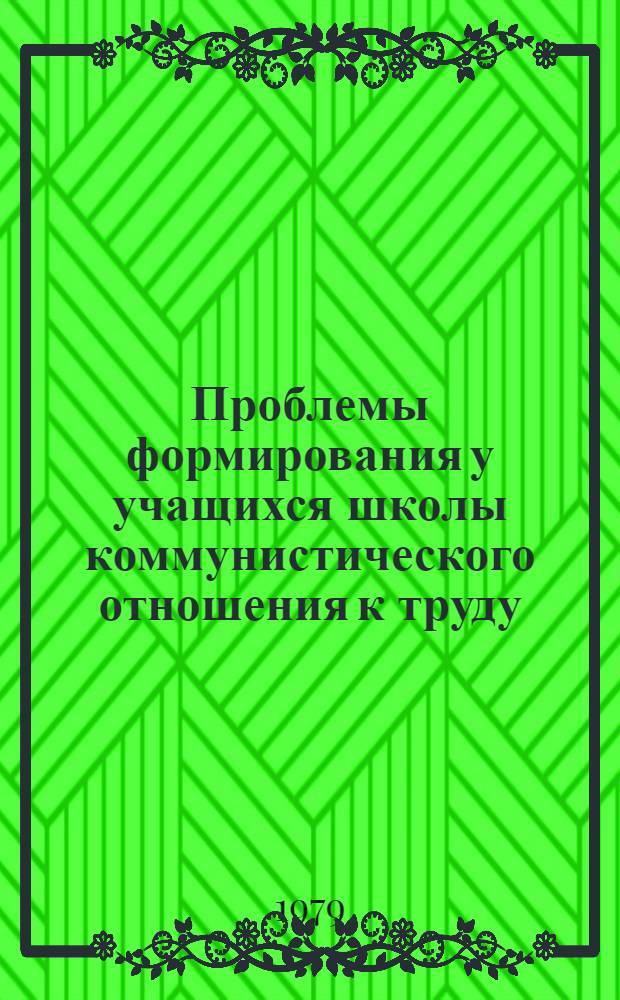 Проблемы формирования у учащихся школы коммунистического отношения к труду : Темат. сб. науч. тр. профес.-преподават. состава и аспирантов вузов М-ва просвещ. КазССР
