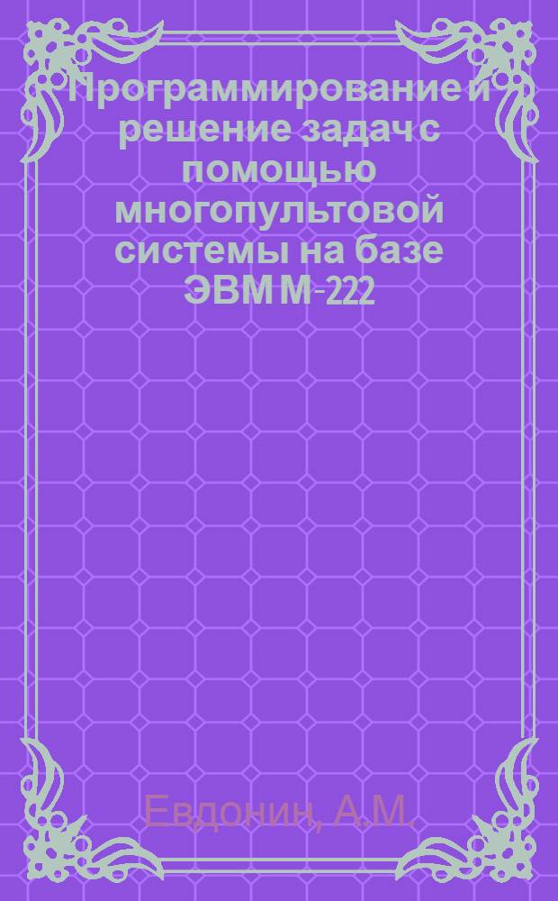 Программирование и решение задач с помощью многопультовой системы на базе ЭВМ М-222 : Учеб. пособие