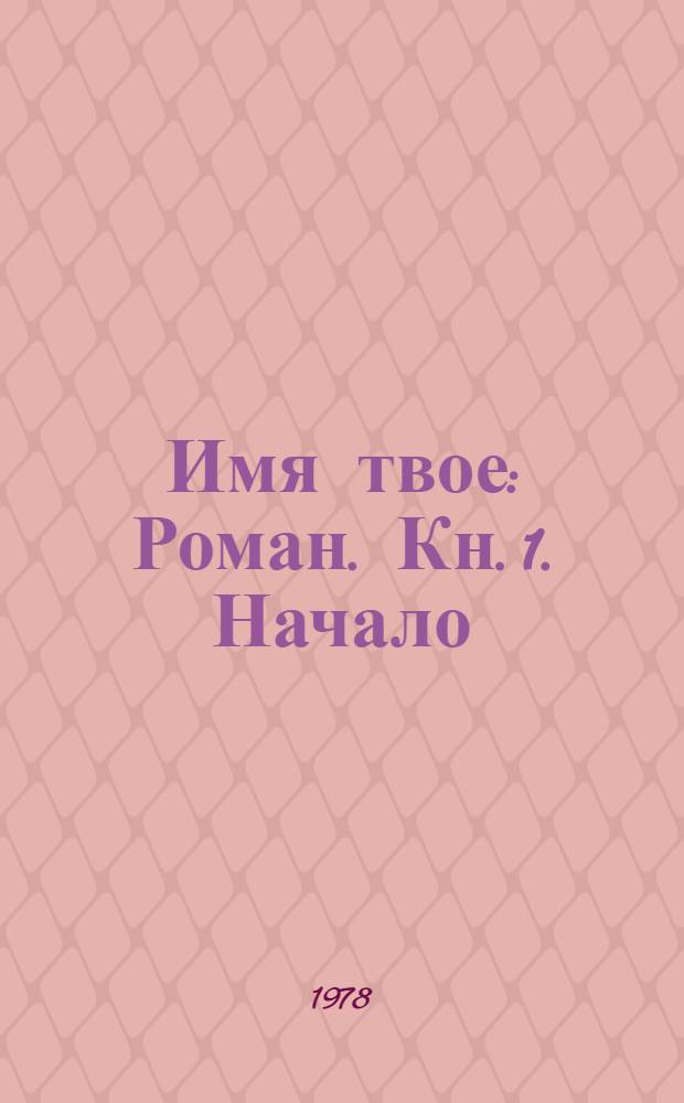 Имя твое : Роман. Кн. 1. [Начало]