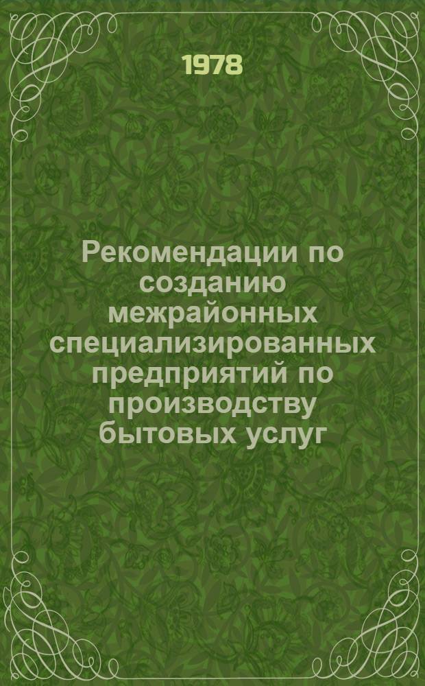 Рекомендации по созданию межрайонных специализированных предприятий по производству бытовых услуг : (Основные принципы и метод. положения по созданию и оптимизации показателей межрайон. специализир. предприятий службы быта)