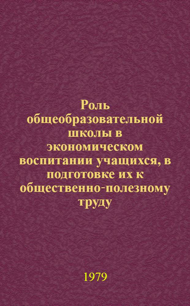 Роль общеобразовательной школы в экономическом воспитании учащихся, в подготовке их к общественно-полезному труду : Метод. рекомендации в помощь лектору и методисту ин-тов усоверш. учителей