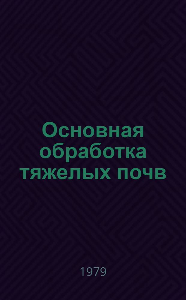 Основная обработка тяжелых почв : Лекция по курсу "Механизация и электрификация с.-х. пр-ва" для студентов агроэкон. спец. и слушателей фак. повышения квалификации - руководящих кадров с.-х. пр-ва