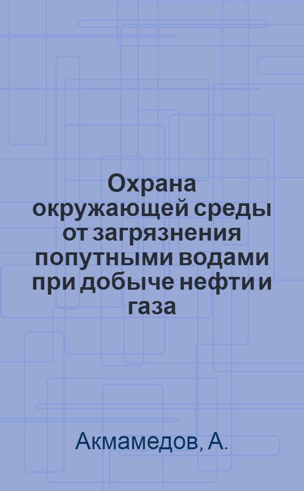 Охрана окружающей среды от загрязнения попутными водами при добыче нефти и газа : На прим. Юго-Зап. Туркмении