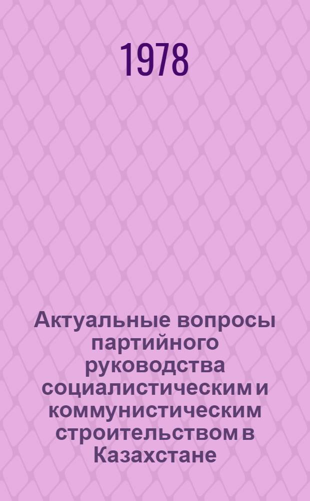 Актуальные вопросы партийного руководства социалистическим и коммунистическим строительством в Казахстане : Сб. статей