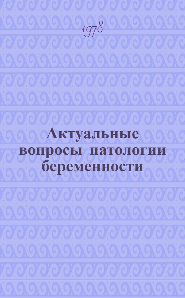 Актуальные вопросы патологии беременности = Pathologic pregnancy: problems of today : Сб. науч. тр