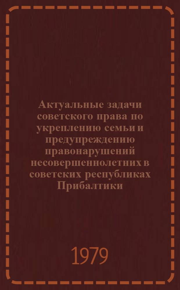 Актуальные задачи советского права по укреплению семьи и предупреждению правонарушений несовершеннолетних в советских республиках Прибалтики : Тез. докл. науч.-практ. конф., 19-20 апр. 1979 г. 1