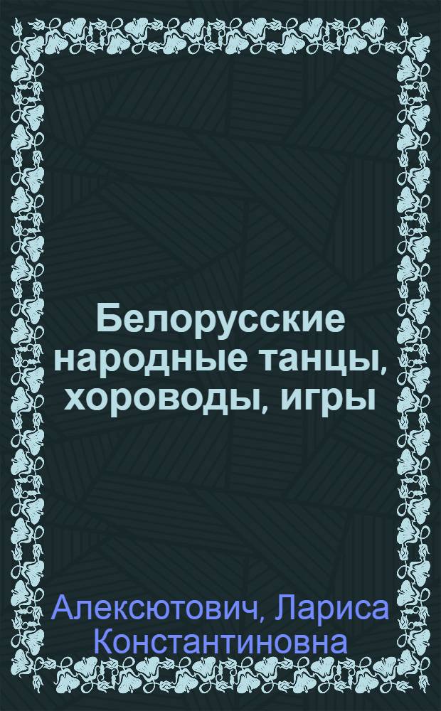Белорусские народные танцы, хороводы, игры : Учеб. пособие для культ.-просвет. и хореогр. уч-щ