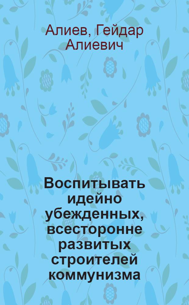 Воспитывать идейно убежденных, всесторонне развитых строителей коммунизма : Речь на Шестом съезде учителей Азербайджана 18 мая 1978 г