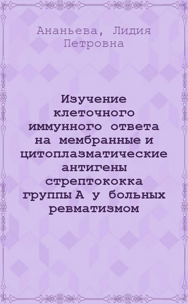 Изучение клеточного иммунного ответа на мембранные и цитоплазматические антигены стрептококка группы А у больных ревматизмом : Автореф. дис. на соиск. учен. степ. канд. мед. наук : (14.00.39)