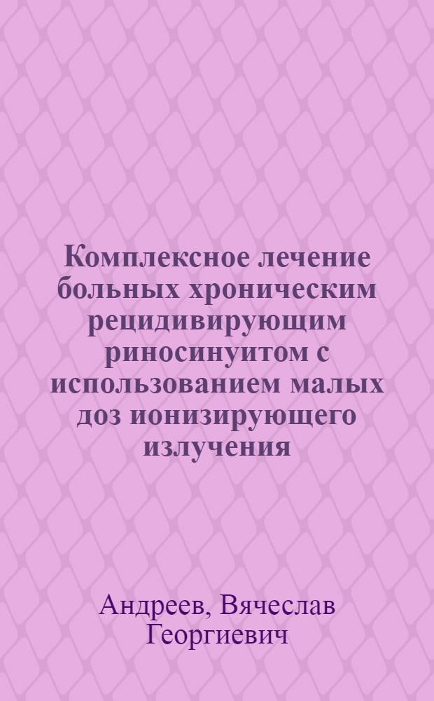 Комплексное лечение больных хроническим рецидивирующим риносинуитом с использованием малых доз ионизирующего излучения : Автореф. дис. на соиск. учен. степ. канд. мед. наук : (14.00.04)