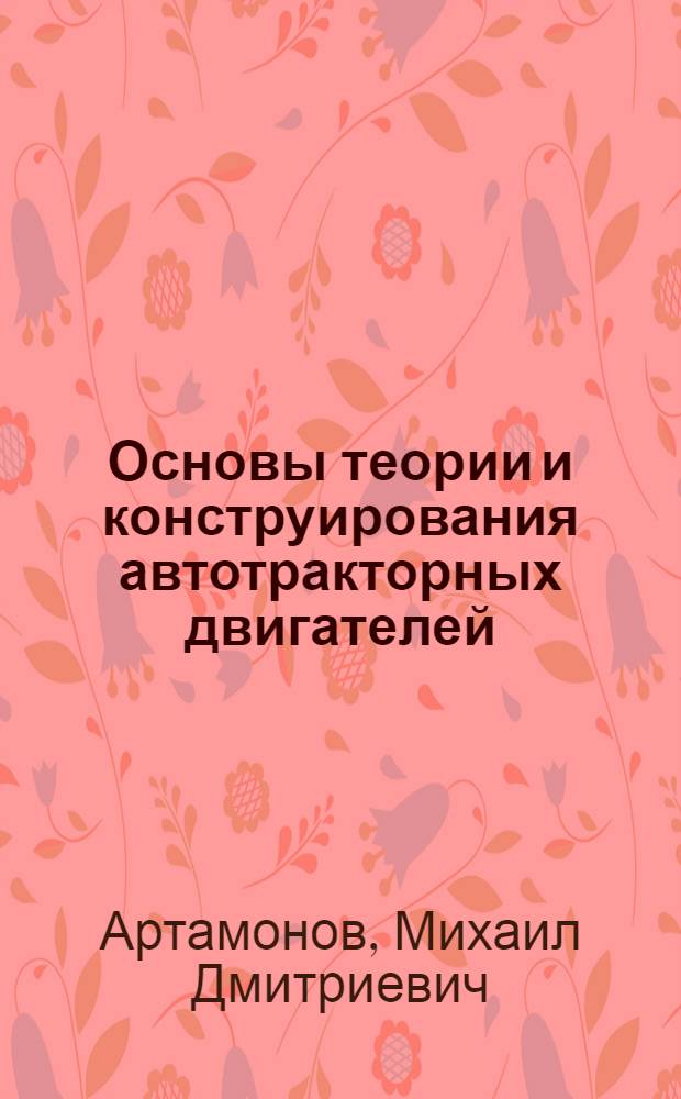 Основы теории и конструирования автотракторных двигателей : Конструирование и расчет автомоб. и тракт. двигателей : Учебник для вузов по спец. "Автомобили и тракторы"