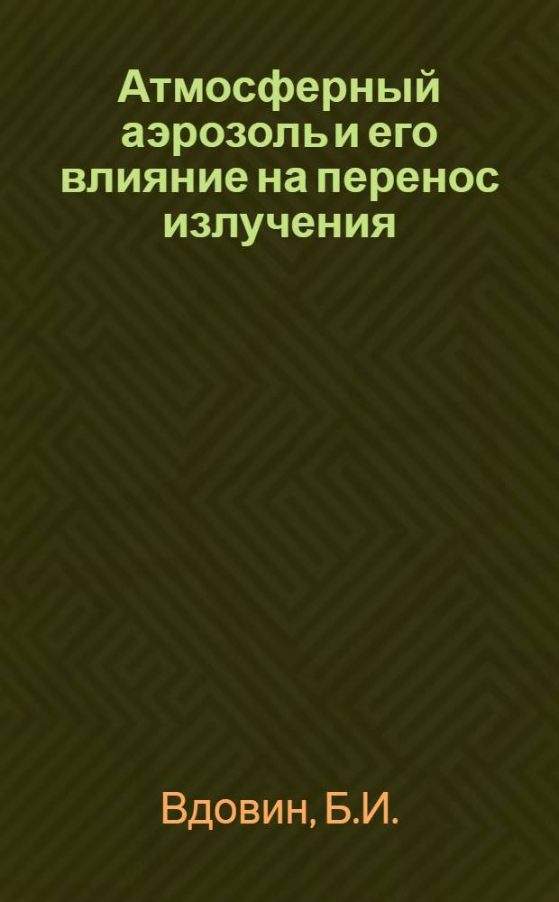 Атмосферный аэрозоль и его влияние на перенос излучения : К итогам сов.-амер. аэрозол.-радиац. эксперимента