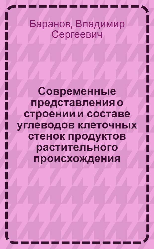 Современные представления о строении и составе углеводов клеточных стенок продуктов растительного происхождения : (Учеб. пособие)