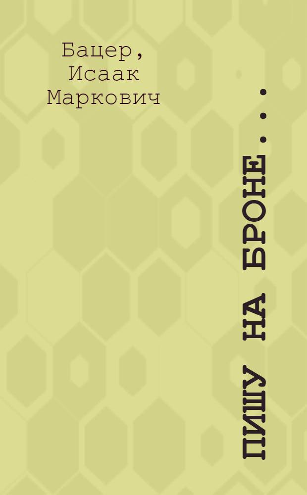 Пишу на броне... : Повесть о комбриге А.Н. Пашкове : Для ст. шк. возраста