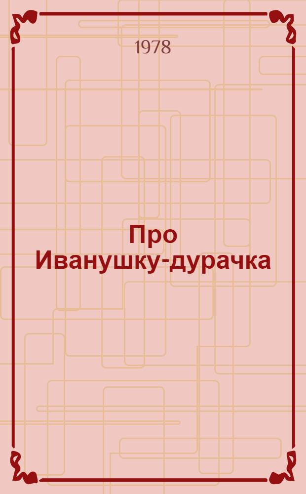 Про Иванушку-дурачка : Cказка : Для дошк. возраста