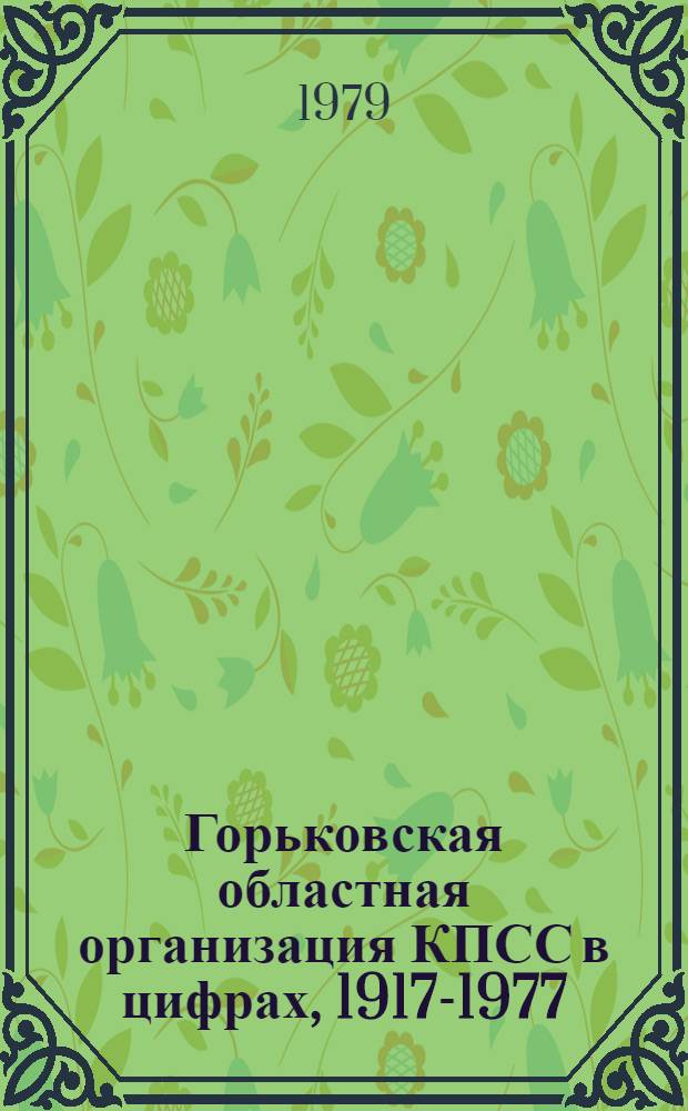 Горьковская областная организация КПСС в цифрах, 1917-1977