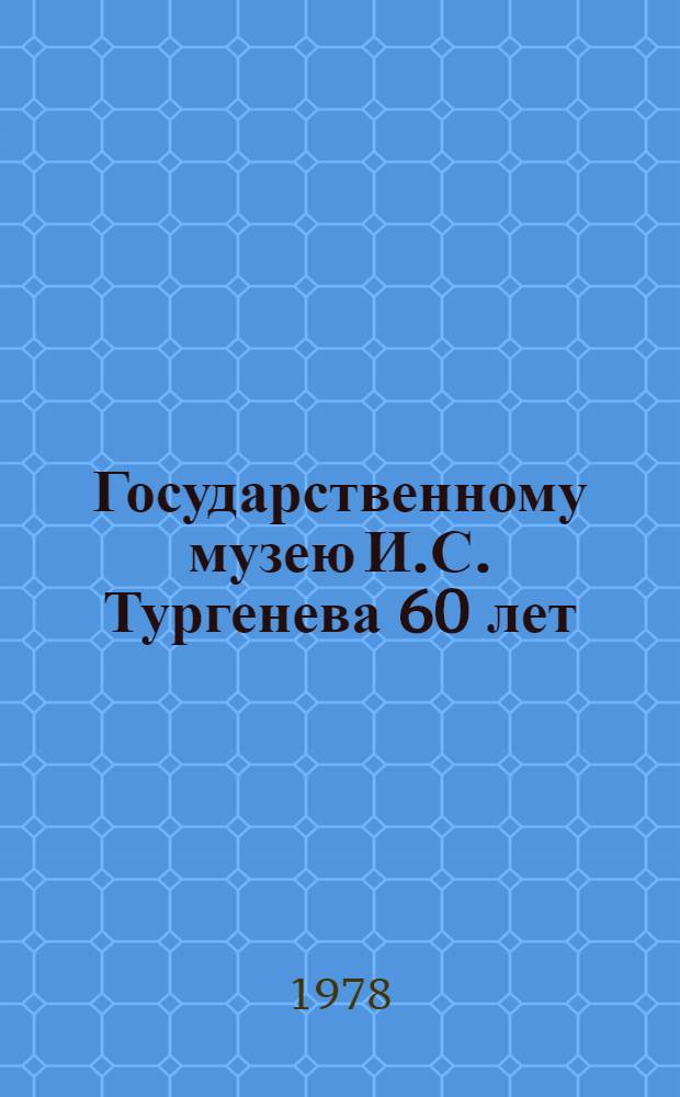Государственному музею И.С. Тургенева 60 лет : Материалы