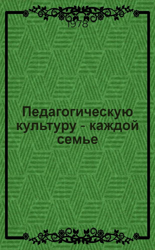 Педагогическую культуру - каждой семье : (О комплекс. подходе к пропаганде пед. знаний среди родителей)