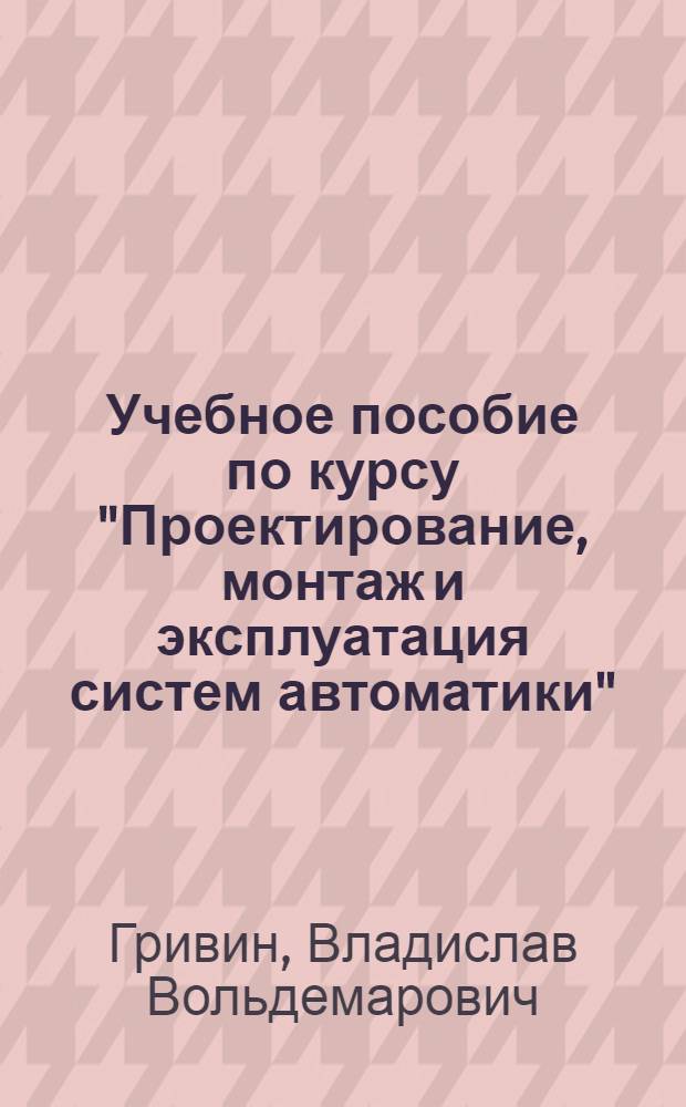 Учебное пособие по курсу "Проектирование, монтаж и эксплуатация систем автоматики" : Для спец. 0639