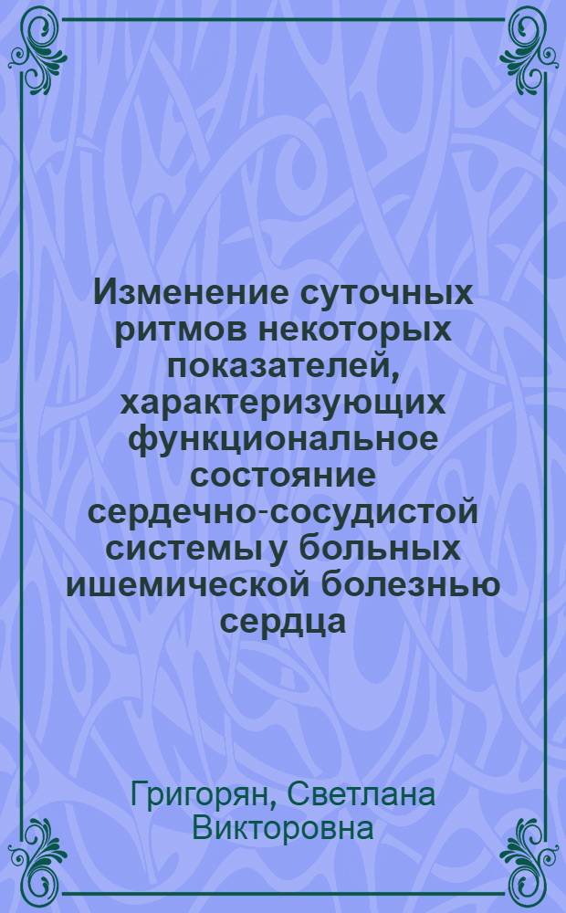 Изменение суточных ритмов некоторых показателей, характеризующих функциональное состояние сердечно-сосудистой системы у больных ишемической болезнью сердца : Автореф. дис. на соиск. учен. степ. канд. мед. наук : (14.00.06)