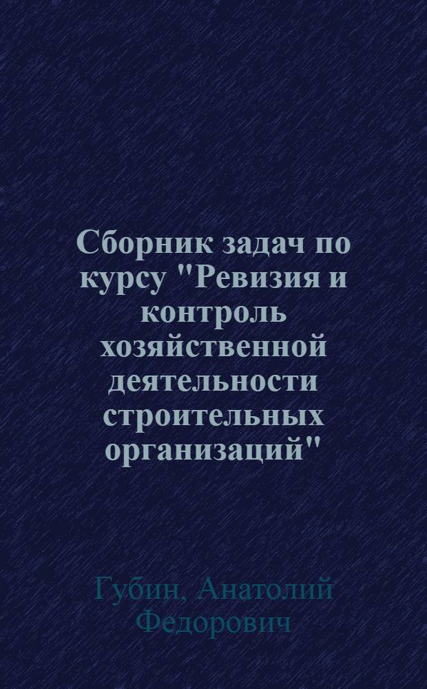 Сборник задач по курсу "Ревизия и контроль хозяйственной деятельности строительных организаций" : Для повышения квалификации ст. бухгалтеров строит. орг.