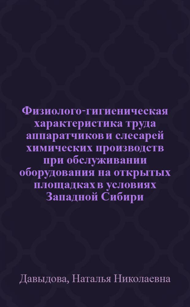 Физиолого-гигиеническая характеристика труда аппаратчиков и слесарей химических производств при обслуживании оборудования на открытых площадках в условиях Западной Сибири : Автореф. дис. на соиск. учен. степ. канд. мед. наук : (14.00.07)