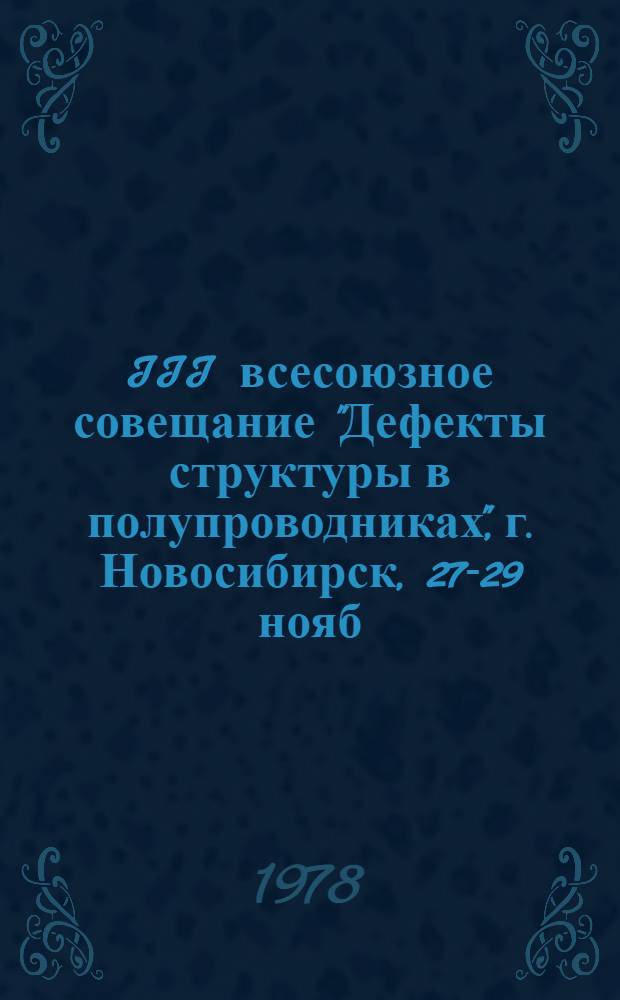 III всесоюзное совещание "Дефекты структуры в полупроводниках", г. Новосибирск, 27-29 нояб. 1978 г : Тезисы докл. [В 2 ч.]. Ч. 1