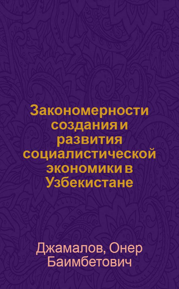 Закономерности создания и развития социалистической экономики в Узбекистане : Избр. тр