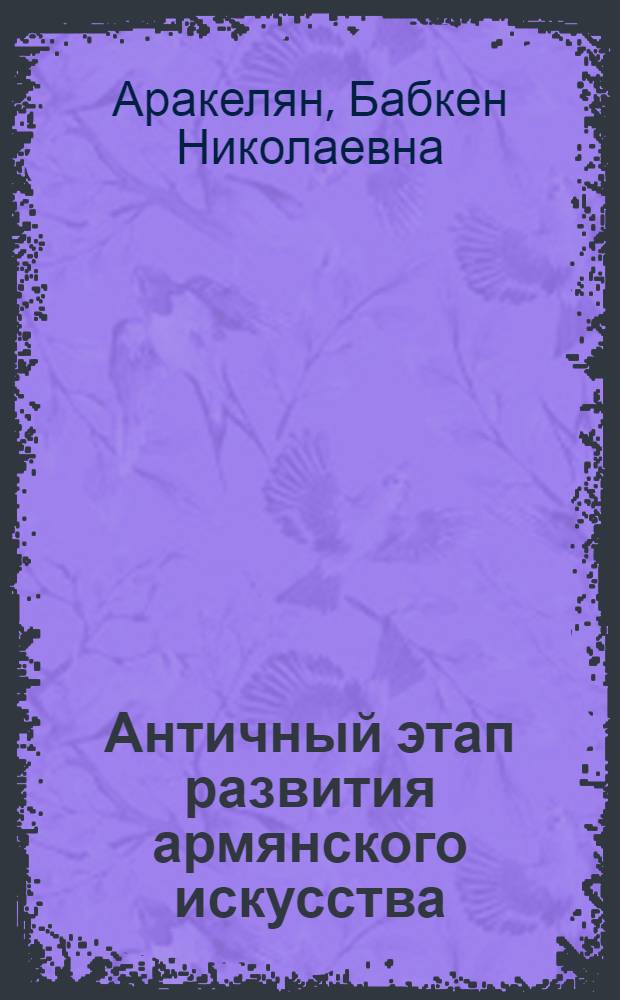 Античный этап развития армянского искусства : Доклад. II Междунар. симпоз. по арм. искусству