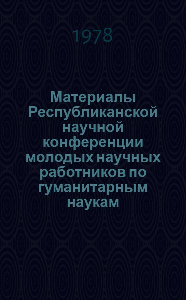 Материалы Республиканской научной конференции молодых научных работников по гуманитарным наукам : (I тур четвертого всесоюз. конкурса, июнь 1976)
