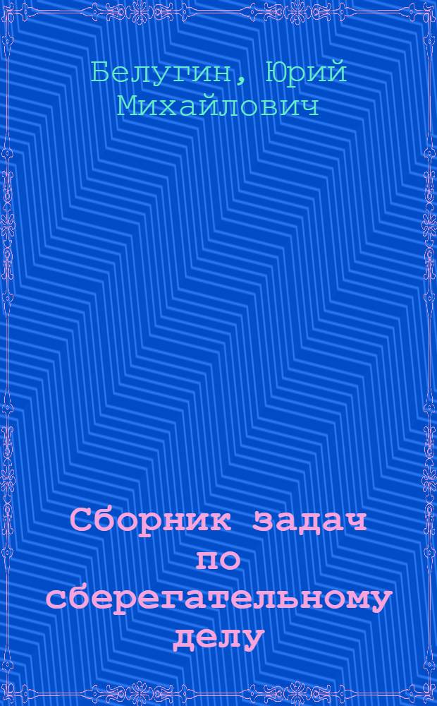 Сборник задач по сберегательному делу : Учеб. пособие для учет.-кредит. техникумов