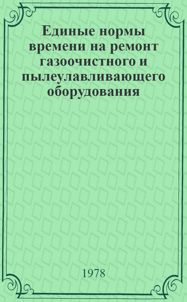 Единые нормы времени на ремонт газоочистного и пылеулавливающего оборудования : Утв. М-вом цв. металлургии СССР 11.04.78