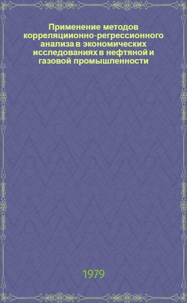 Применение методов корреляциионно-регрессионного анализа в экономических исследованиях в нефтяной и газовой промышленности : Учеб. пособие для студентов спец. 1706