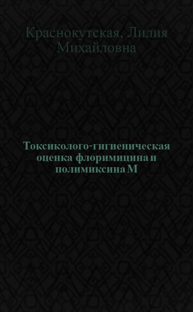 Токсиколого-гигиеническая оценка флоримицина и полимиксина М : (Эксперим. и произв. исслед.) : Автореф. дис. на соиск. учен. степ. канд. мед. наук : (14.00.07)