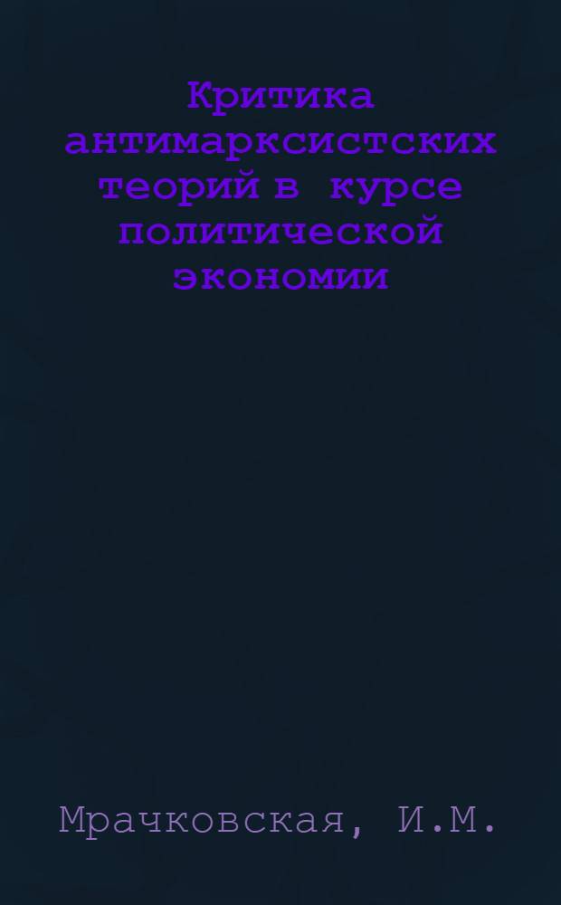 Критика антимарксистских теорий в курсе политической экономии : Учеб. пособие для высш. парт. школ