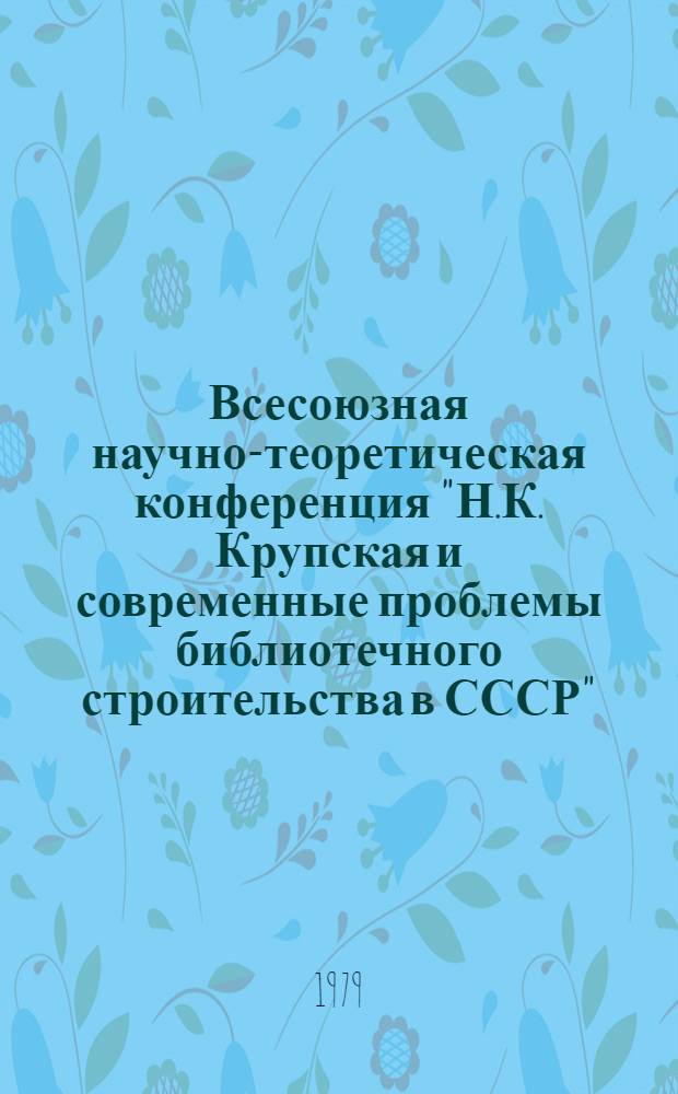 Всесоюзная научно-теоретическая конференция "Н.К. Крупская и современные проблемы библиотечного строительства в СССР" : Тезисы докл. и сообщ