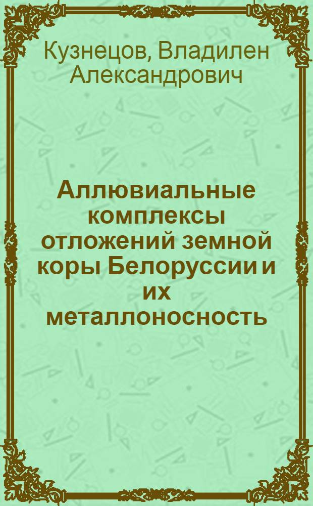 Аллювиальные комплексы отложений земной коры Белоруссии и их металлоносность = Alluvial complexes of Eärth's crust sedimentary strata of the Beulorussia and their metal content