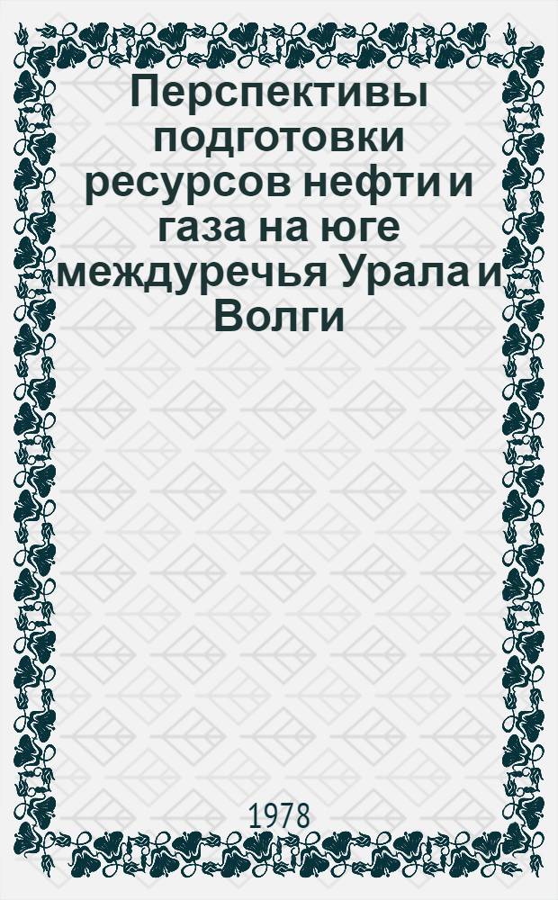 Перспективы подготовки ресурсов нефти и газа на юге междуречья Урала и Волги : Обзор по важнейшим науч. и науч.-техн. пробл