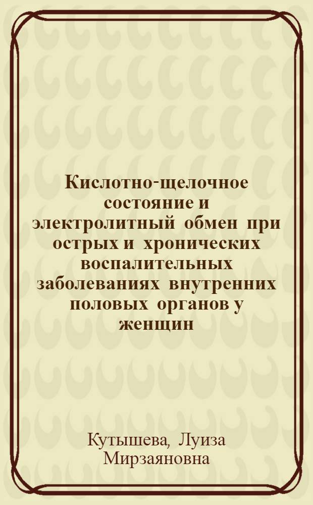 Кислотно-щелочное состояние и электролитный обмен при острых и хронических воспалительных заболеваниях внутренних половых органов у женщин : (Клинико.-лаб. исслед.) : Автореф. дис. на соиск. учен. степ. канд. мед. наук : (14.00.01)