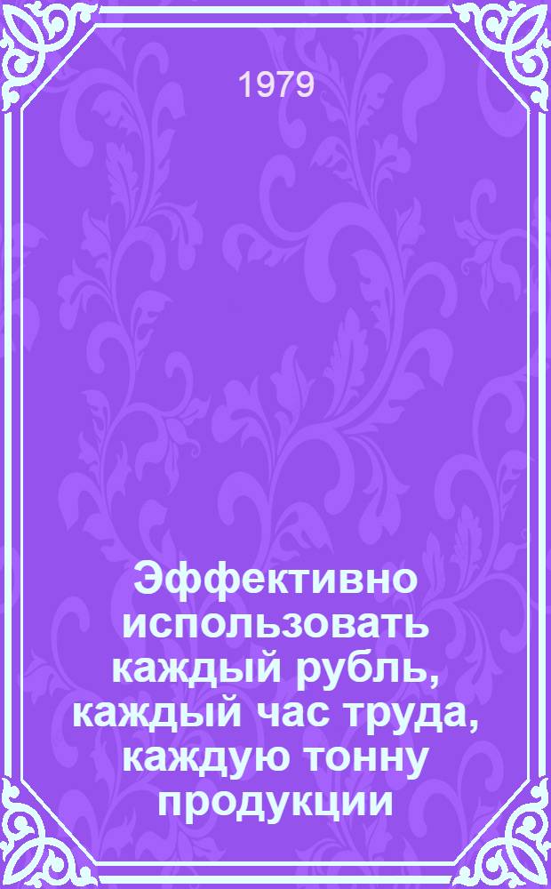 Эффективно использовать каждый рубль, каждый час труда, каждую тонну продукции : Из опыта внедрения внутрихоз. расчета в базовых хоз-вах Куйбышев. обл