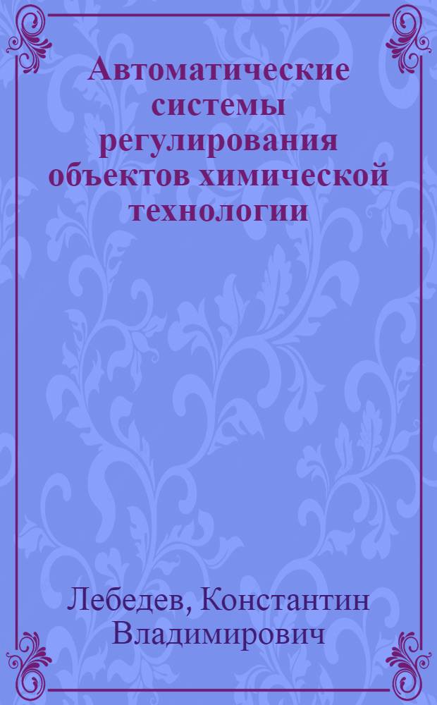Автоматические системы регулирования объектов химической технологии : Конспект лекций по курсу "Автоматизация произв. процессов"