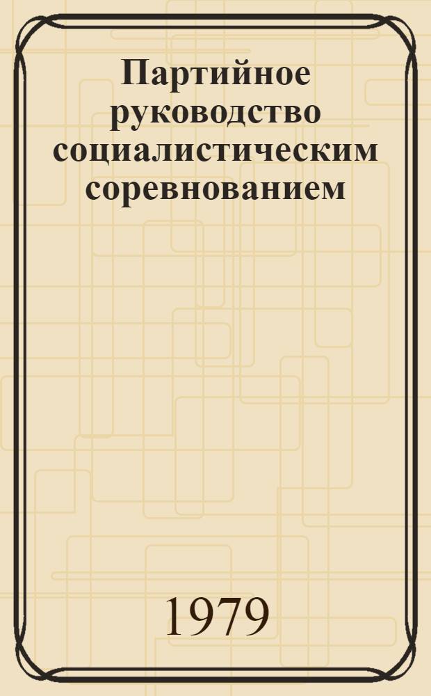 Партийное руководство социалистическим соревнованием : История и современность : Деятельность Ленингр. парт. орг. по развитию соц. соревнования в пром-сти, 1917-1977