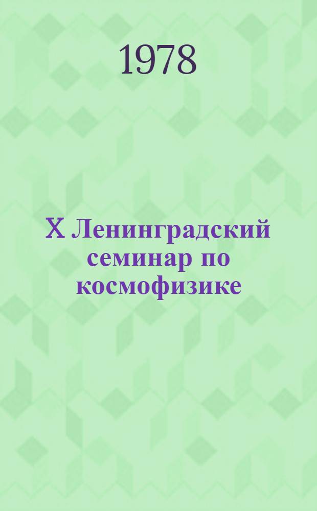 X Ленинградский семинар по космофизике : Материалы семинара "Ядер. косм. физика" (Ленинград, 6-8 окт. 1978 г.)
