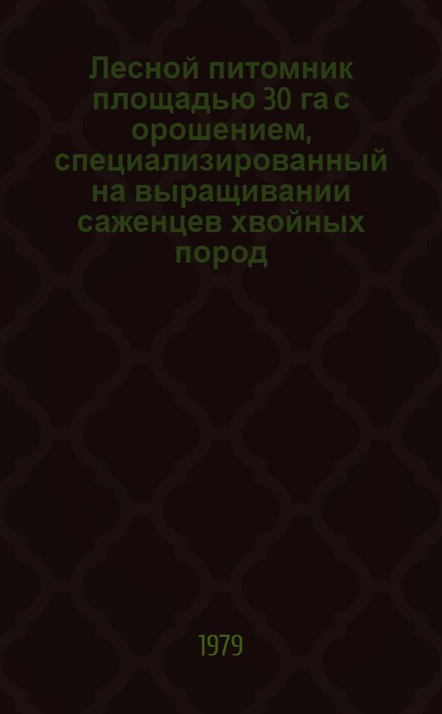Лесной питомник площадью 30 га с орошением, специализированный на выращивании саженцев хвойных пород, для подзоны средней тайги зоны хвойных лесов Европейской части СССР : Типовой проект : В 2 кн.