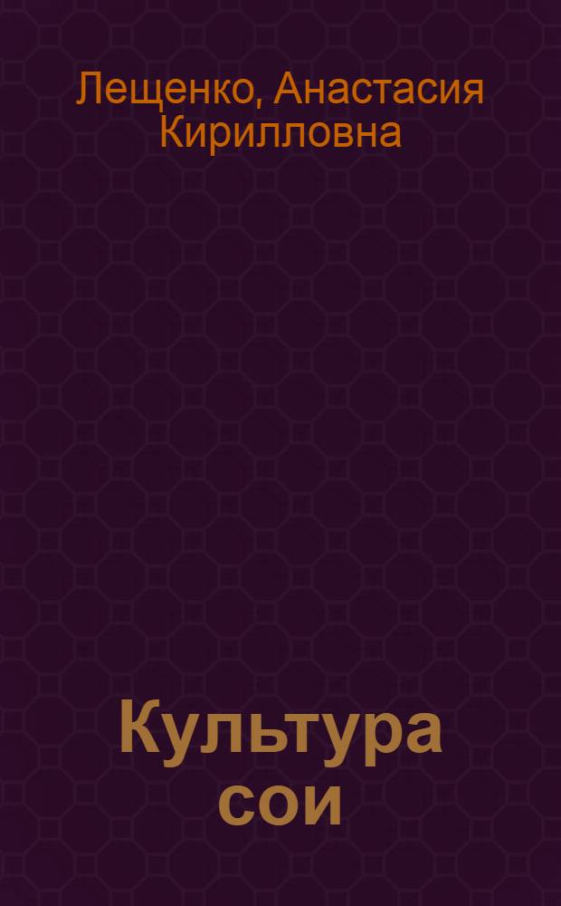 Культура сои : (Происхождение, распространение, основные ботан. и биол. особенности)
