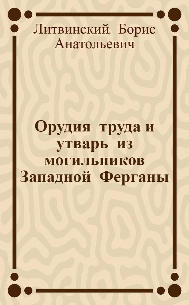 Орудия труда и утварь из могильников Западной Ферганы : (Археол. и этногр. материалы по истории культуры и религии Сред. Азии)