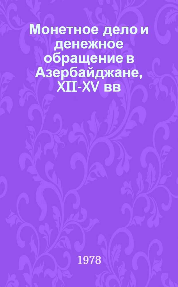 Монетное дело и денежное обращение в Азербайджане, XII-XV вв : [В 2 кн.]. Кн. 1