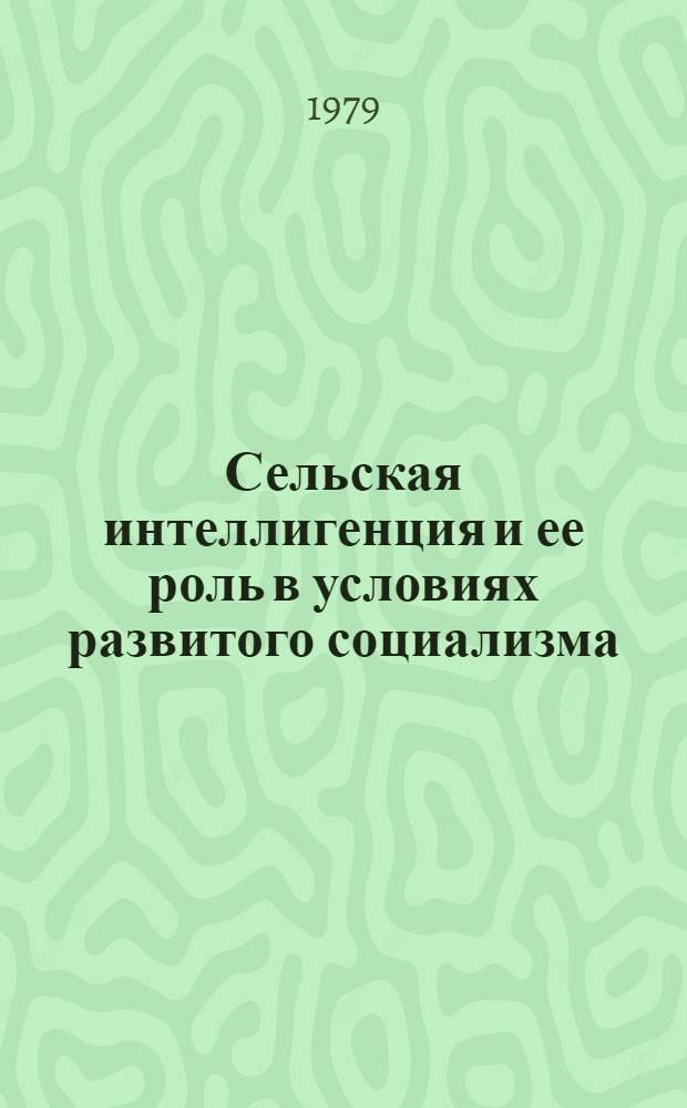 Сельская интеллигенция и ее роль в условиях развитого социализма : Материалы к Всесоюз. науч.-теорет. конф. по пробл. "Сов. интеллигенция и ее роль в стр-ве коммунизма", Новосибирск, Академгородок, 26-28 июня 1979 г