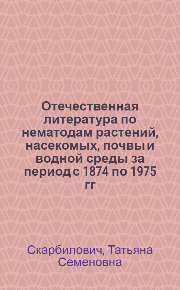 Отечественная литература по нематодам растений, насекомых, почвы и водной среды за период с 1874 по 1975 гг. : (Библиография)